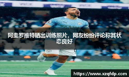 阿圭罗推特晒出训练照片，网友纷纷评论称其状态良好