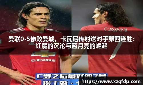 曼联0-5惨败曼城，卡瓦尼传射送对手第四连胜：红魔的沉沦与蓝月亮的崛起