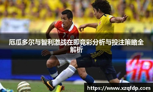 厄瓜多尔与智利激战在即竞彩分析与投注策略全解析
