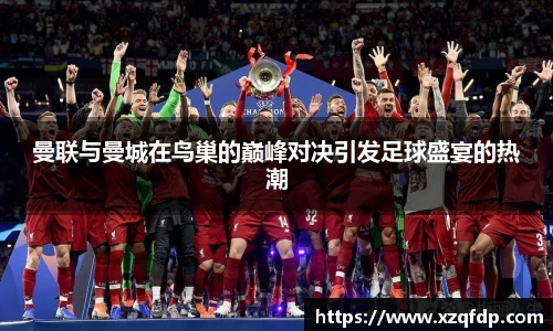 曼联与曼城在鸟巢的巅峰对决引发足球盛宴的热潮