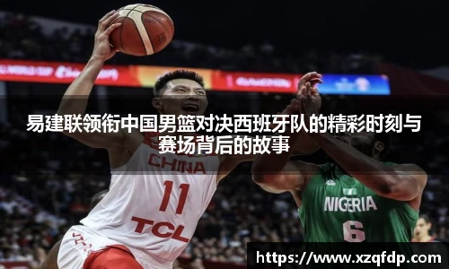 易建联领衔中国男篮对决西班牙队的精彩时刻与赛场背后的故事